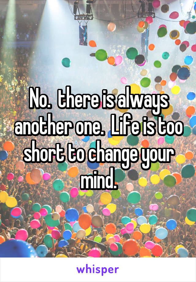 No.  there is always another one.  Life is too short to change your mind.