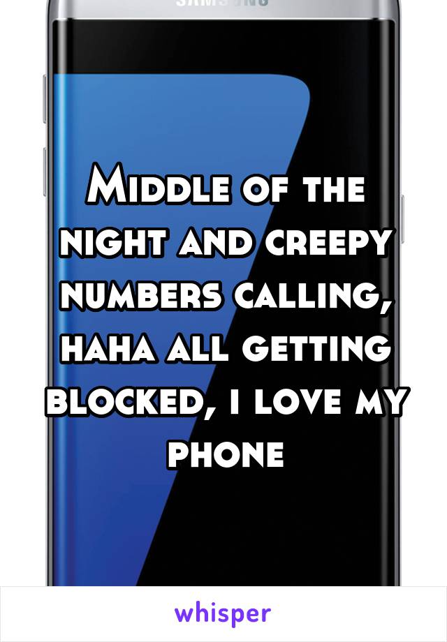 Middle of the night and creepy numbers calling, haha all getting blocked, i love my phone