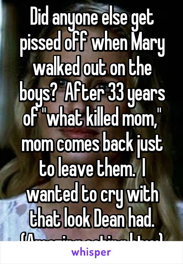 Did anyone else get pissed off when Mary walked out on the boys?  After 33 years of "what killed mom," mom comes back just to leave them.  I wanted to cry with that look Dean had. (Amazing acting btw)