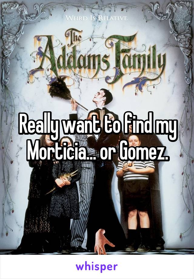 Really want to find my Morticia... or Gomez.