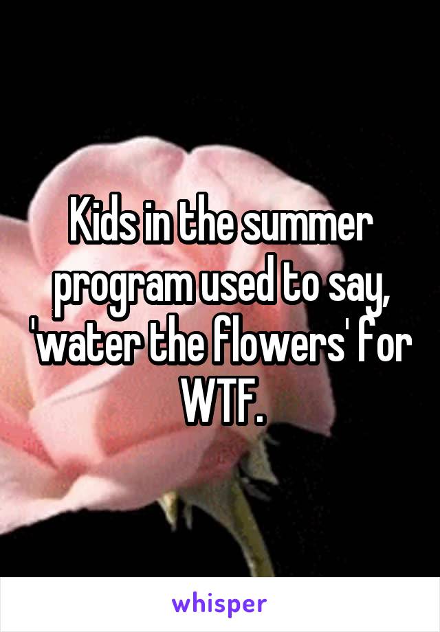Kids in the summer program used to say, 'water the flowers' for WTF.