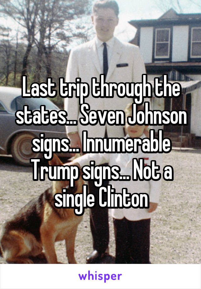 Last trip through the states... Seven Johnson signs... Innumerable Trump signs... Not a single Clinton