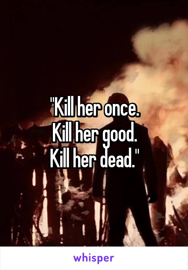 "Kill her once.
Kill her good.
Kill her dead."
