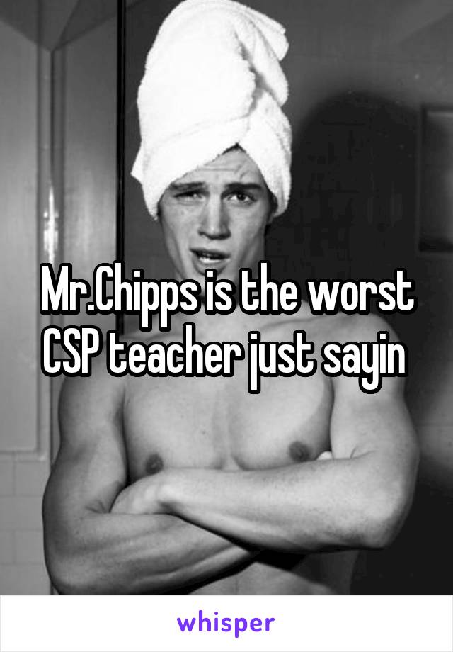 Mr.Chipps is the worst CSP teacher just sayin 