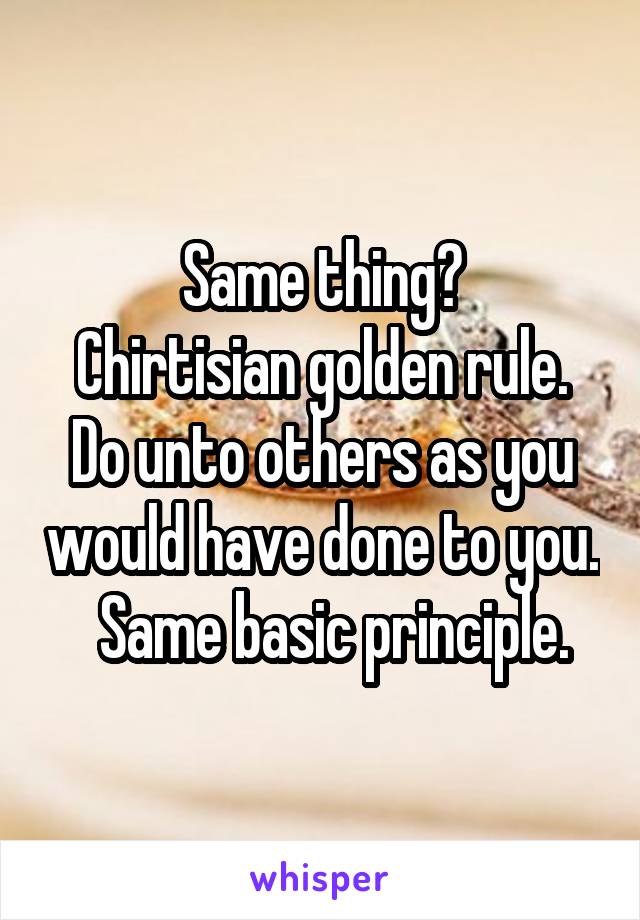 Same thing?
Chirtisian golden rule.
Do unto others as you would have done to you.   Same basic principle.