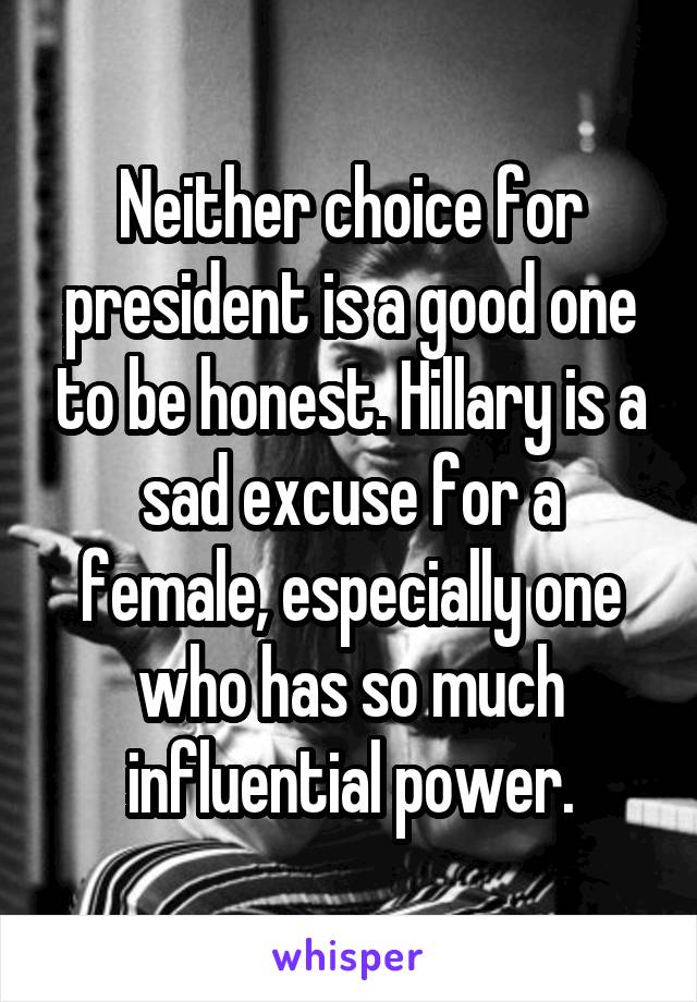 Neither choice for president is a good one to be honest. Hillary is a sad excuse for a female, especially one who has so much influential power.