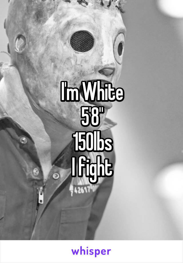 I'm White
5'8"
150lbs
I fight