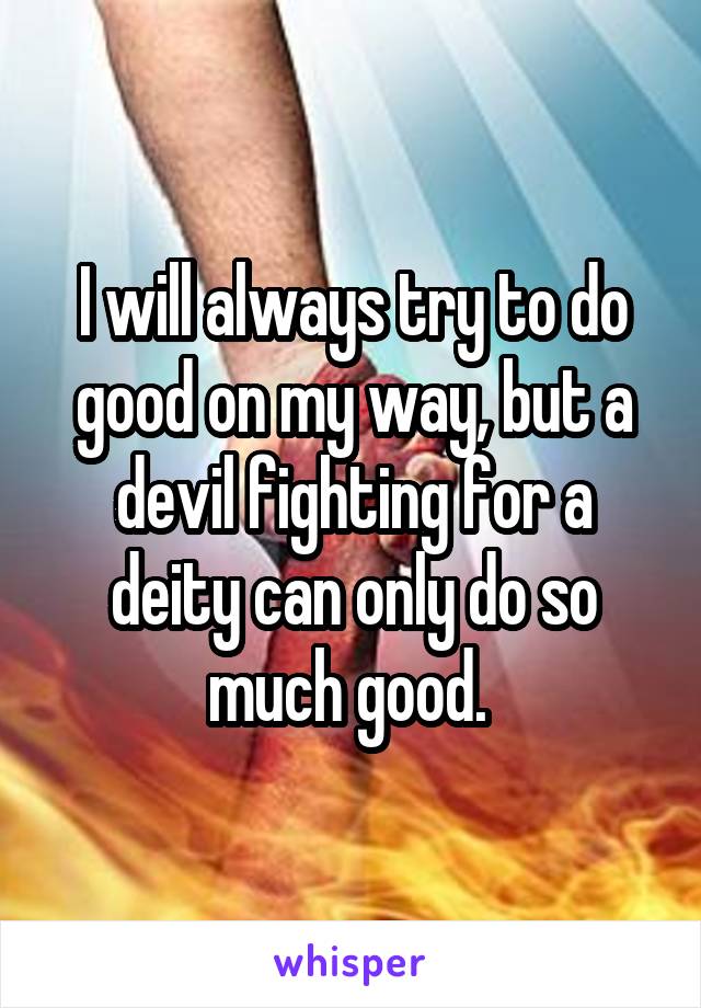 I will always try to do good on my way, but a devil fighting for a deity can only do so much good. 