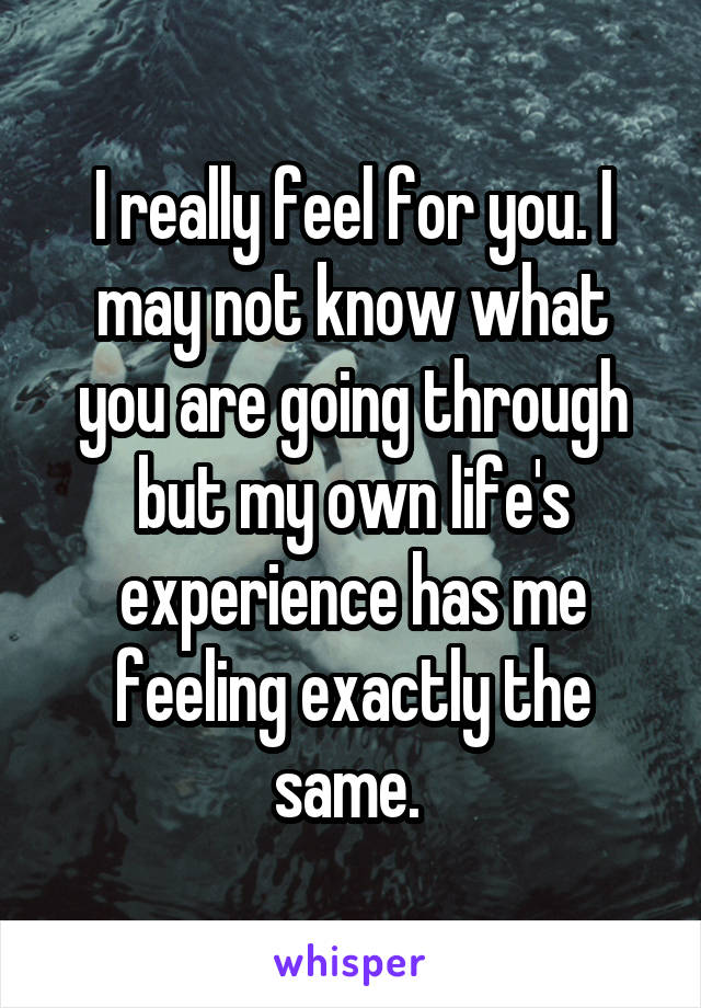 I really feel for you. I may not know what you are going through but my own life's experience has me feeling exactly the same. 