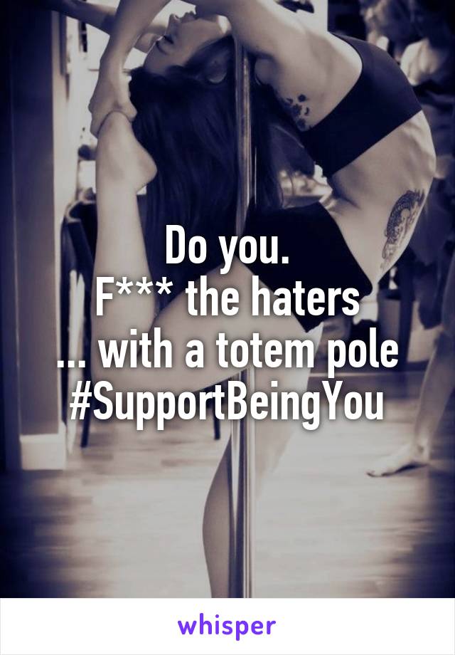 Do you.
F*** the haters
... with a totem pole
#SupportBeingYou