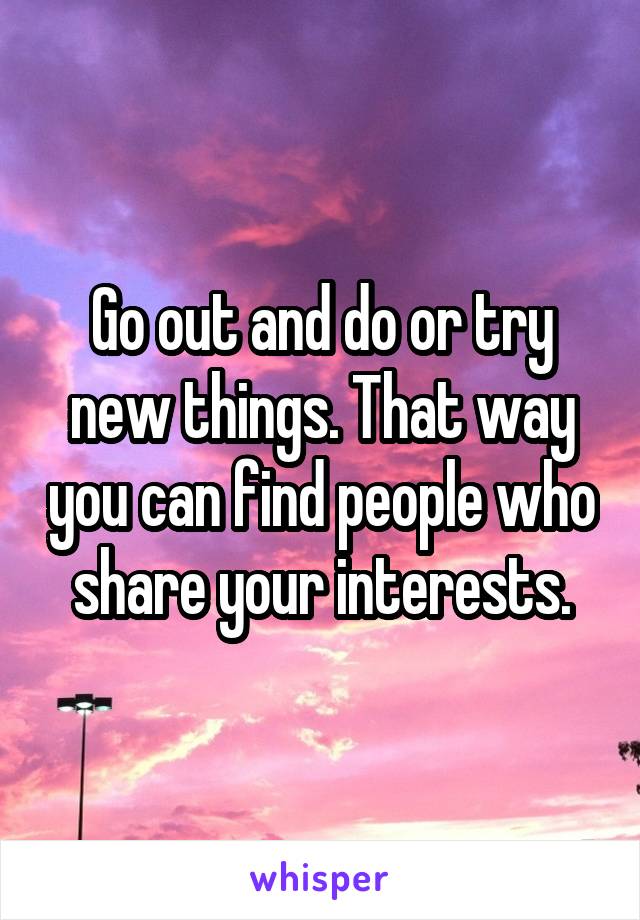 Go out and do or try new things. That way you can find people who share your interests.
