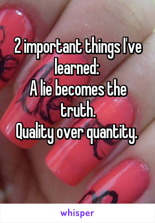 2 important things I've learned: 
A lie becomes the truth.
Quality over quantity. 

