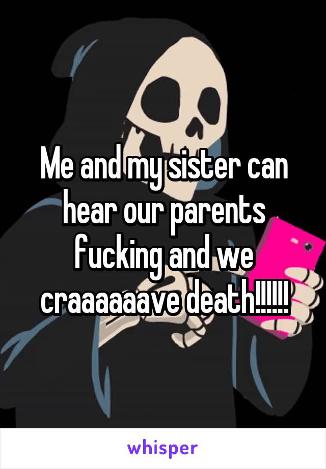 Me and my sister can hear our parents fucking and we craaaaaave death!!!!!!