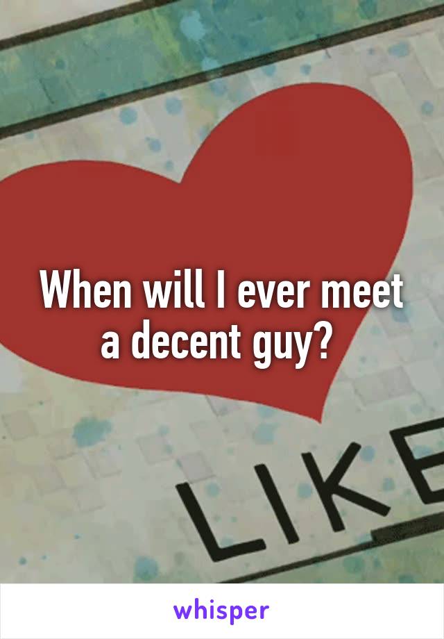 When will I ever meet a decent guy? 