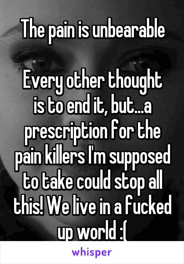 The pain is unbearable

Every other thought is to end it, but...a prescription for the pain killers I'm supposed to take could stop all this! We live in a fucked up world :(
