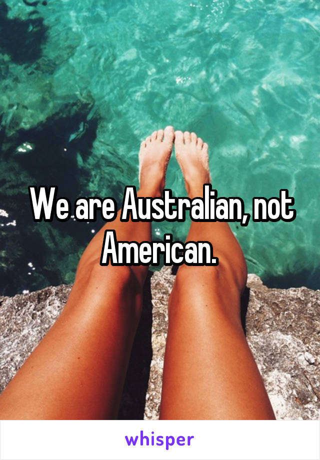 We are Australian, not American. 
