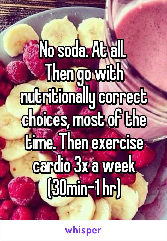 No soda. At all. 
Then go with nutritionally correct choices, most of the time. Then exercise cardio 3x a week
(30min-1 hr)