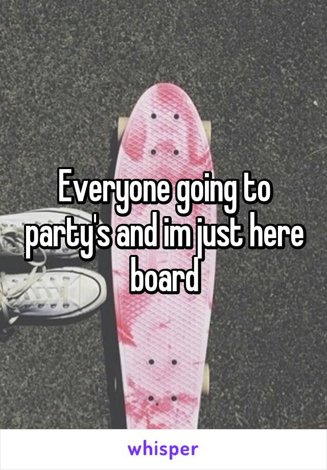 Everyone going to party's and im just here board