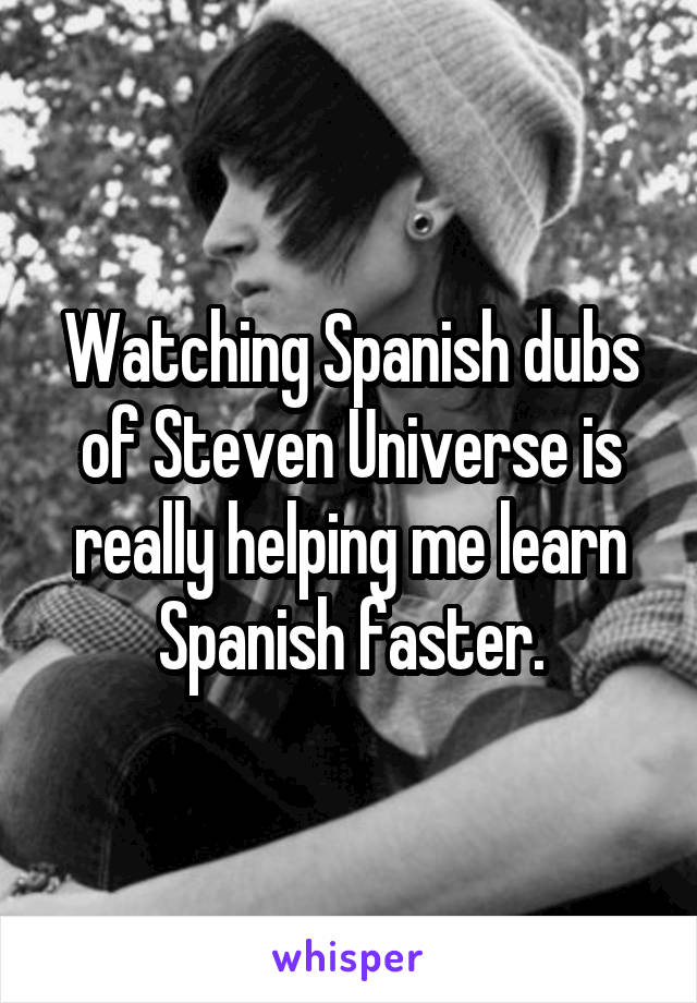 Watching Spanish dubs of Steven Universe is really helping me learn Spanish faster.
