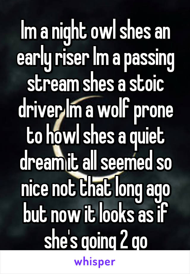 Im a night owl shes an early riser Im a passing stream shes a stoic driver Im a wolf prone to howl shes a quiet dream it all seemed so nice not that long ago but now it looks as if she's going 2 go