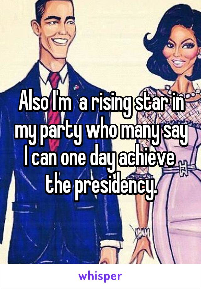 Also I'm  a rising star in my party who many say I can one day achieve  the presidency.