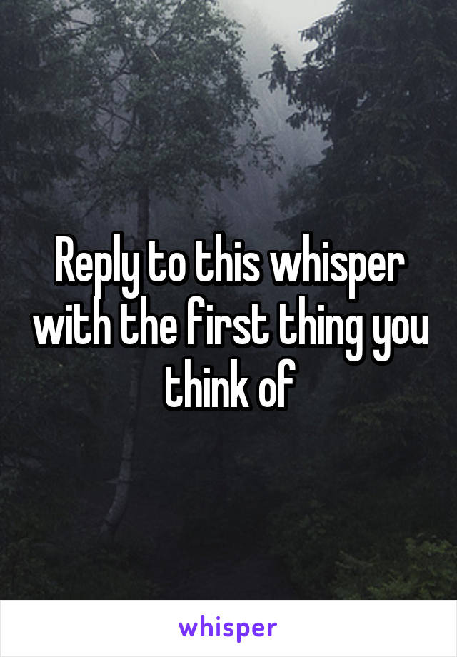 Reply to this whisper with the first thing you think of