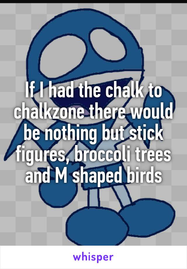 If I had the chalk to chalkzone there would be nothing but stick figures, broccoli trees and M shaped birds