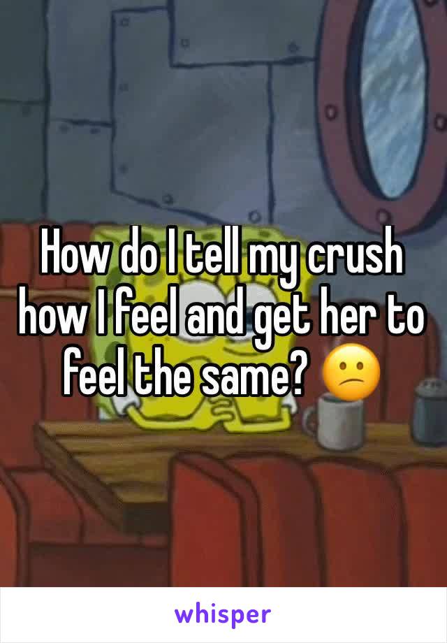How do I tell my crush how I feel and get her to feel the same? 😕