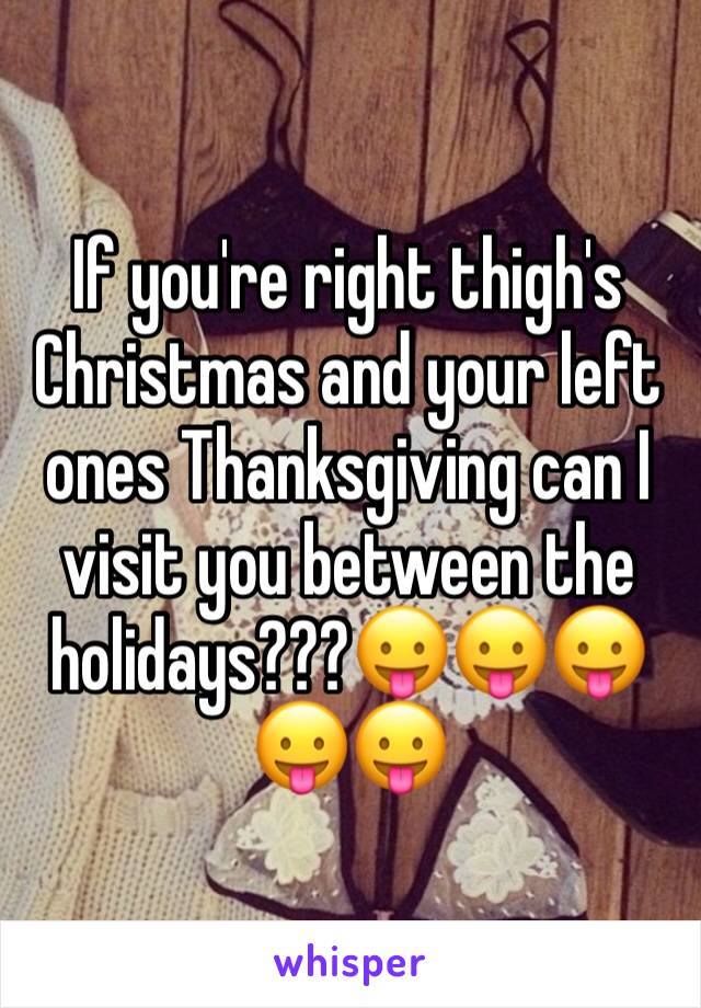 If you're right thigh's Christmas and your left ones Thanksgiving can I visit you between the holidays???😛😛😛😛😛