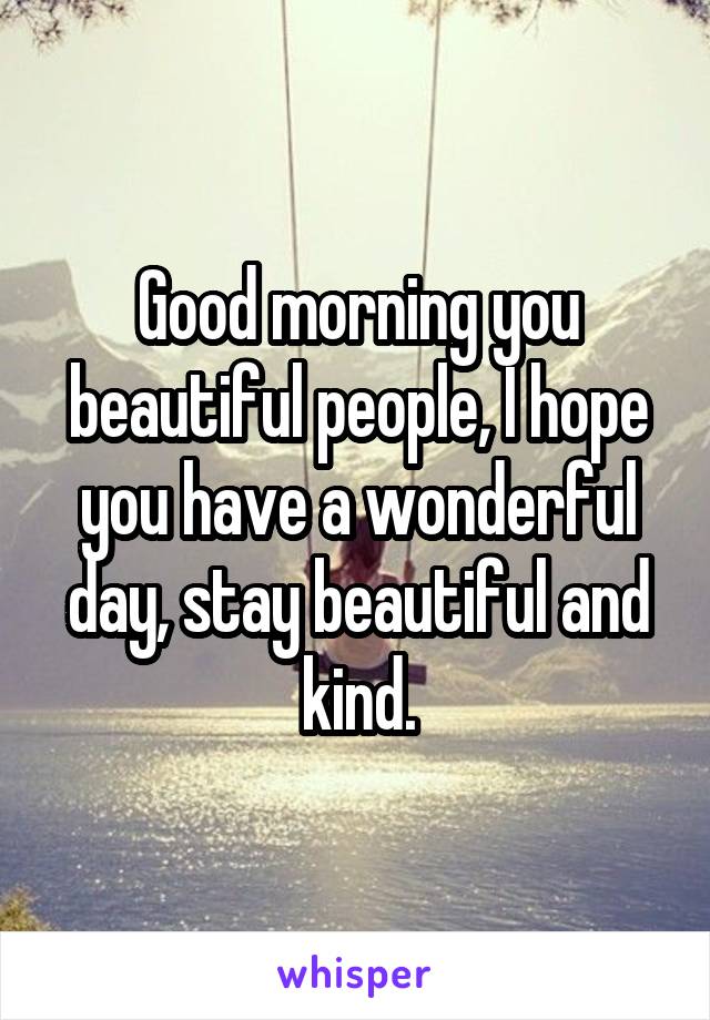 Good morning you beautiful people, I hope you have a wonderful day, stay beautiful and kind.