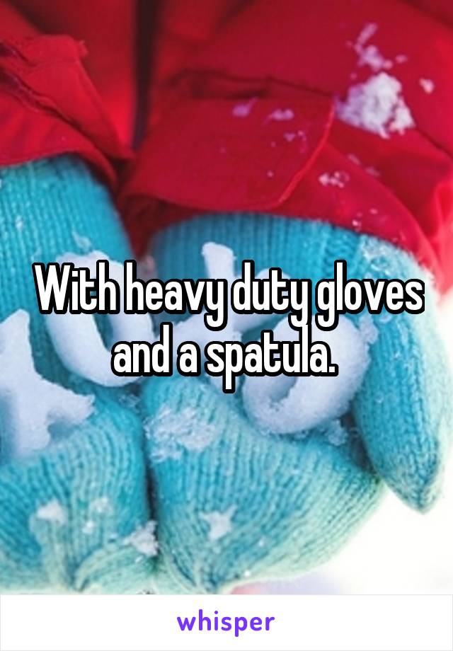 With heavy duty gloves and a spatula. 