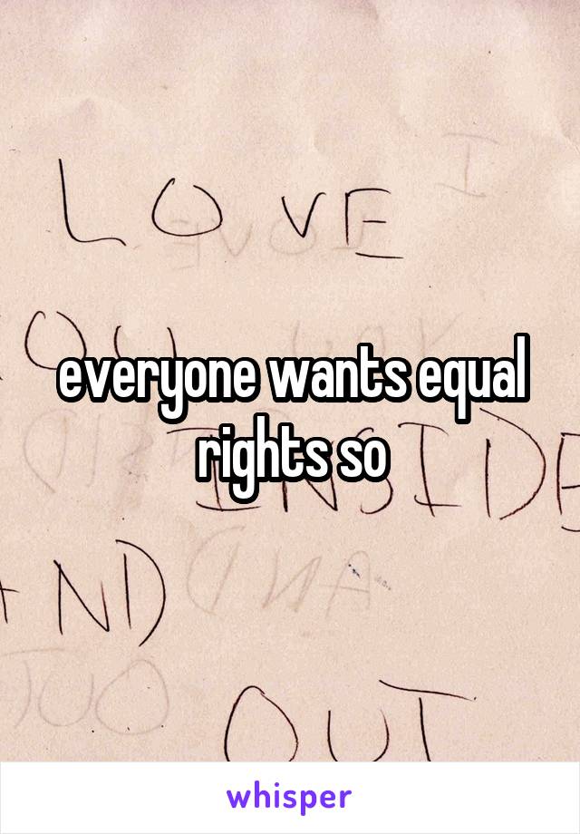 everyone wants equal rights so