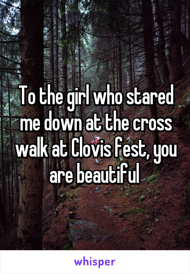 To the girl who stared me down at the cross walk at Clovis fest, you are beautiful 