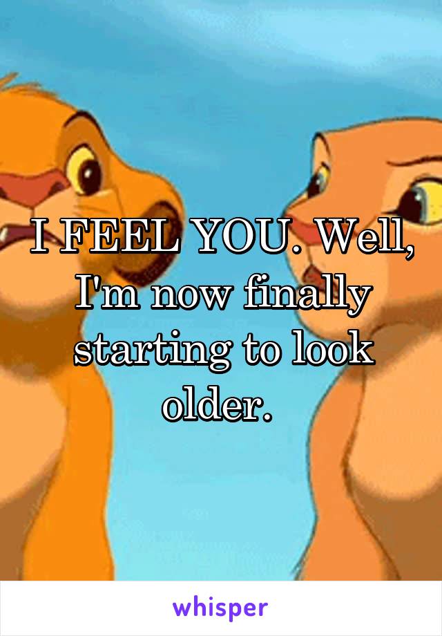 I FEEL YOU. Well, I'm now finally starting to look older. 