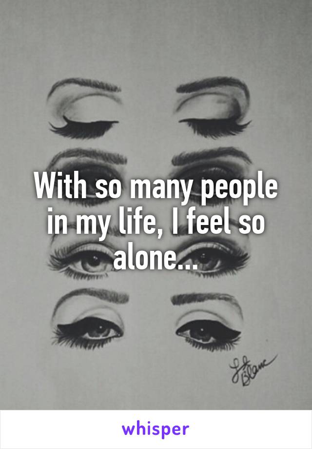 With so many people in my life, I feel so alone...