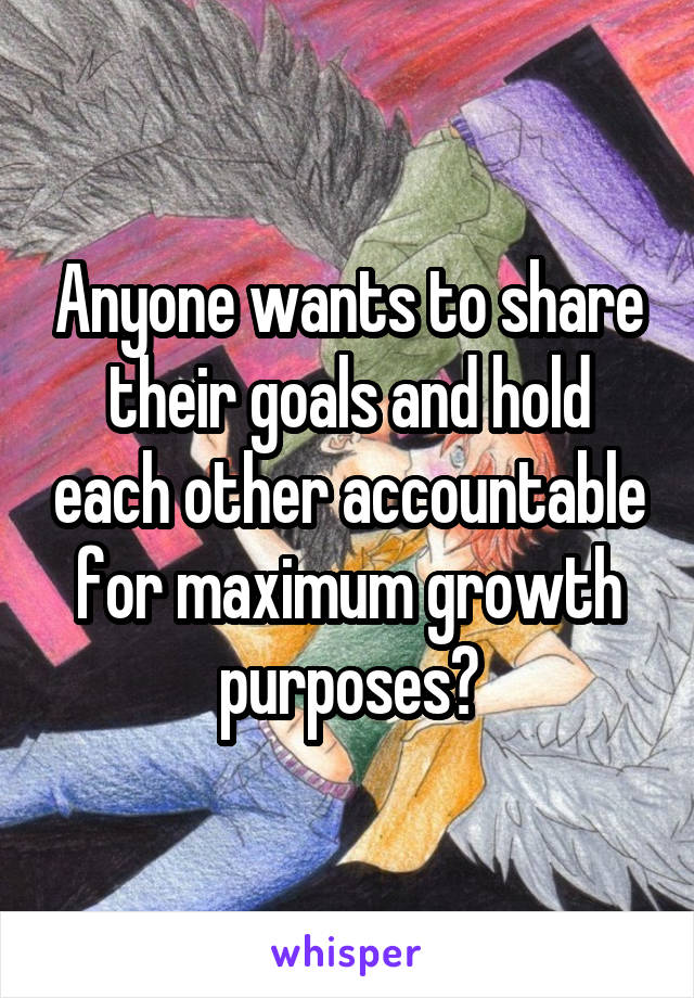 Anyone wants to share their goals and hold each other accountable for maximum growth purposes?