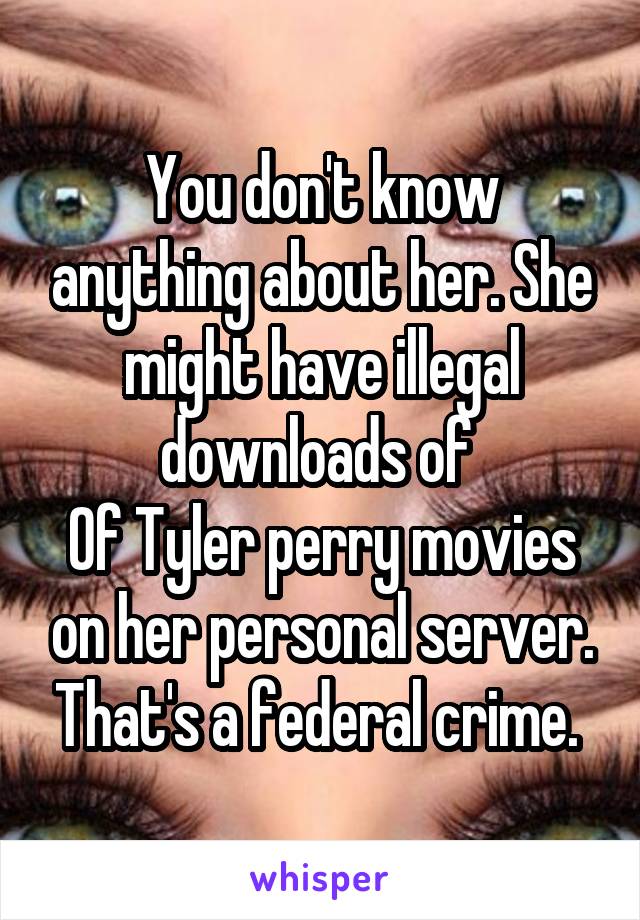 You don't know anything about her. She might have illegal downloads of 
Of Tyler perry movies on her personal server. That's a federal crime. 