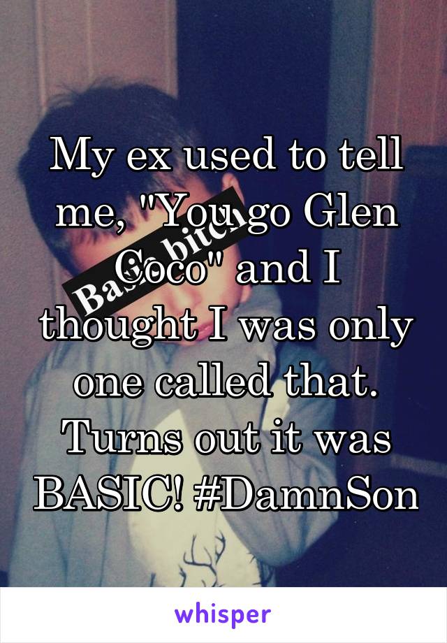 My ex used to tell me, "You go Glen Coco" and I thought I was only one called that. Turns out it was BASIC! #DamnSon