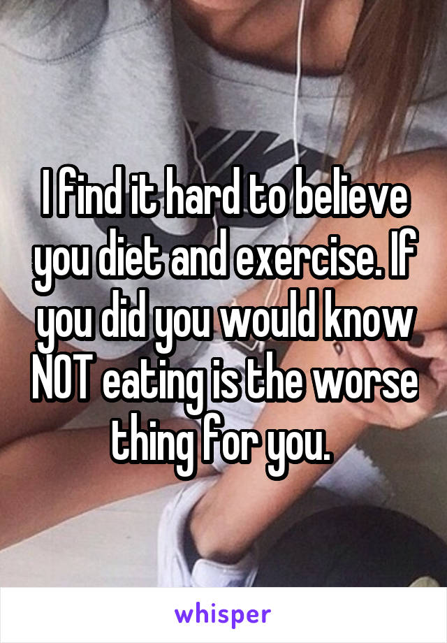 I find it hard to believe you diet and exercise. If you did you would know NOT eating is the worse thing for you. 
