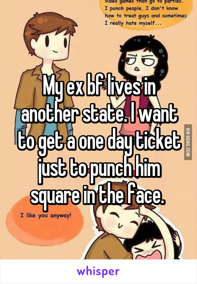 My ex bf lives in another state. I want to get a one day ticket just to punch him square in the face. 