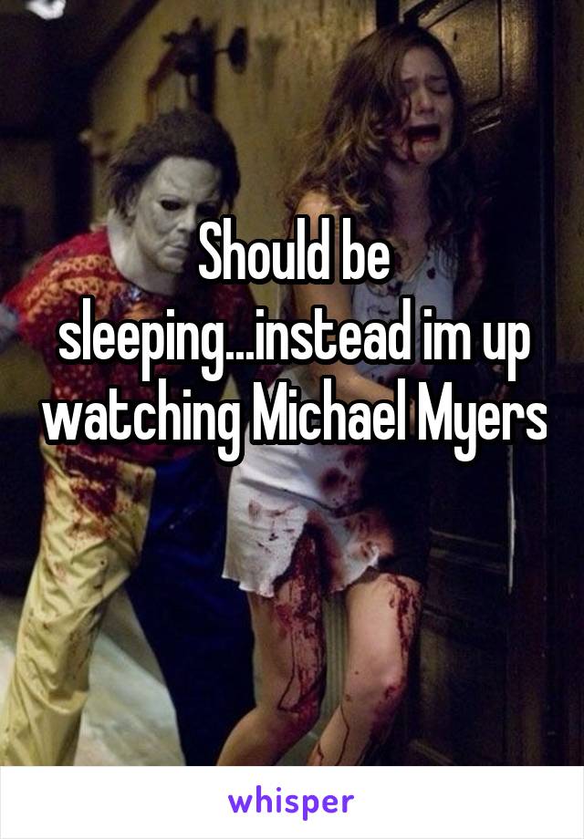 Should be sleeping...instead im up watching Michael Myers 
