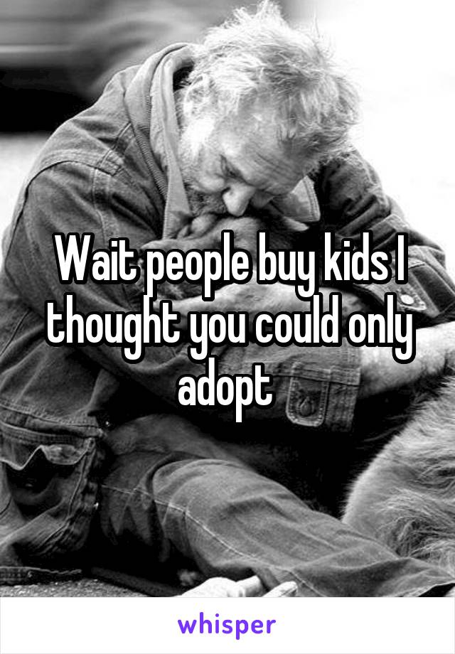 Wait people buy kids I thought you could only adopt 