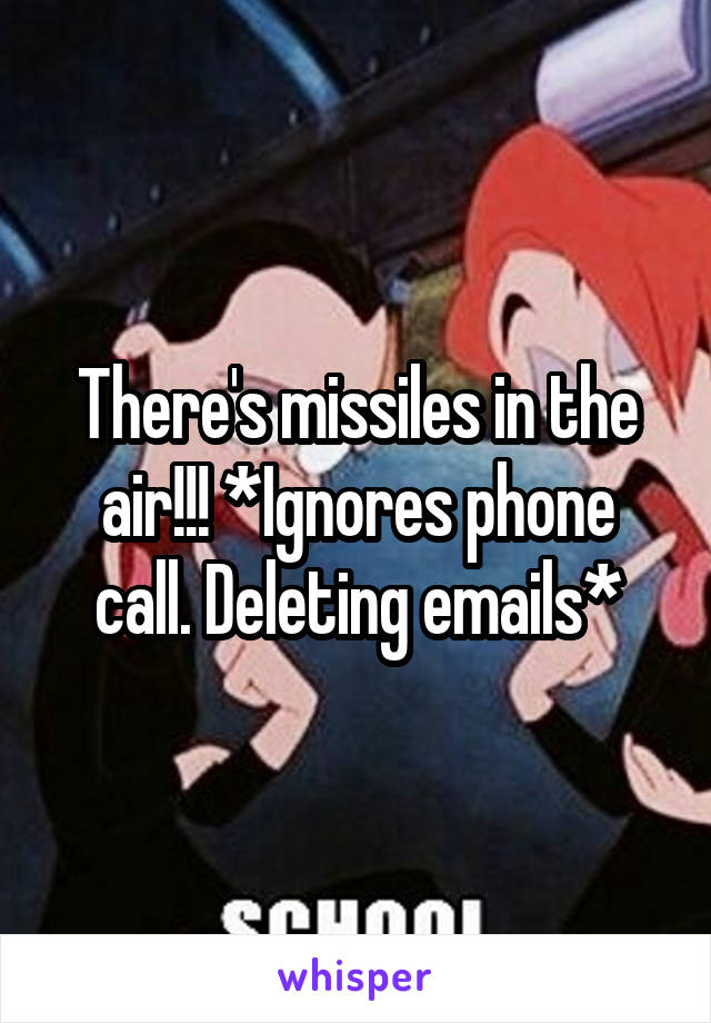 There's missiles in the air!!! *Ignores phone call. Deleting emails*