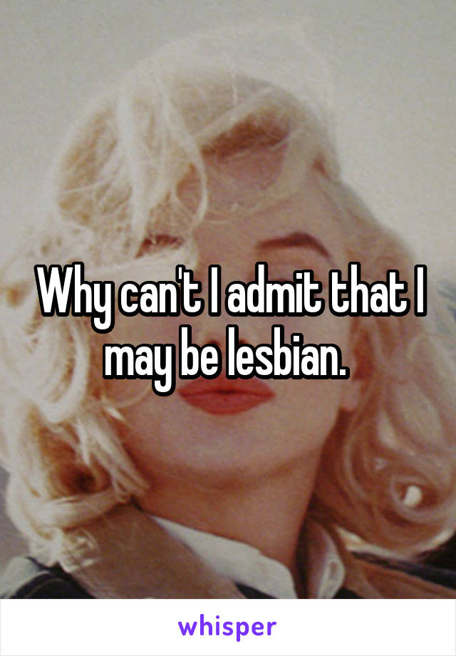 Why can't I admit that I may be lesbian. 