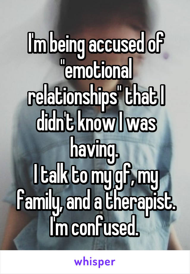 I'm being accused of "emotional relationships" that I didn't know I was having. 
I talk to my gf, my family, and a therapist.
I'm confused. 