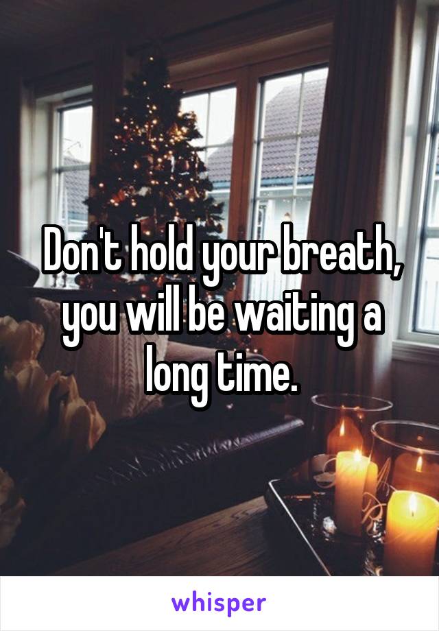 Don't hold your breath, you will be waiting a long time.