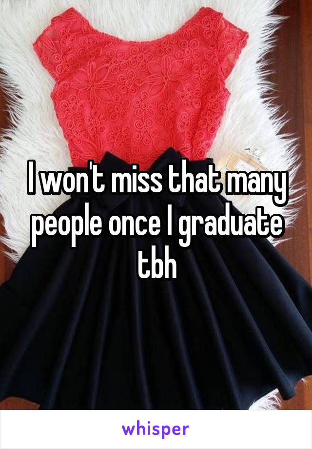 I won't miss that many people once I graduate tbh