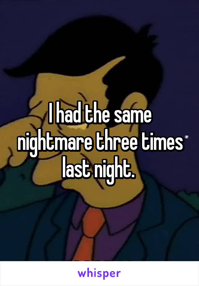 I had the same nightmare three times last night. 