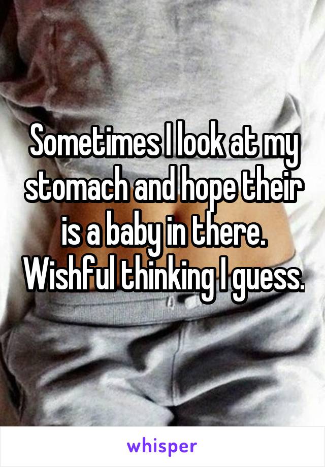 Sometimes I look at my stomach and hope their is a baby in there. Wishful thinking I guess. 