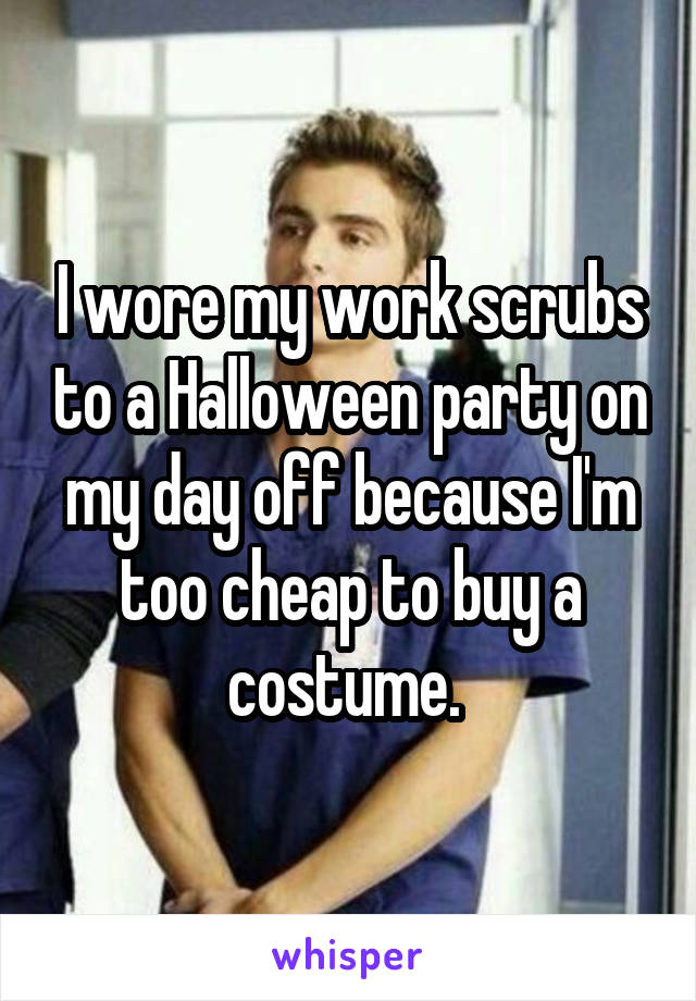 I wore my work scrubs to a Halloween party on my day off because I'm too cheap to buy a costume. 